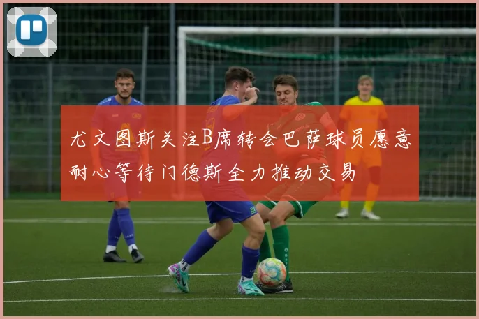 尤文图斯关注B席转会巴萨球员愿意耐心等待门德斯全力推动交易