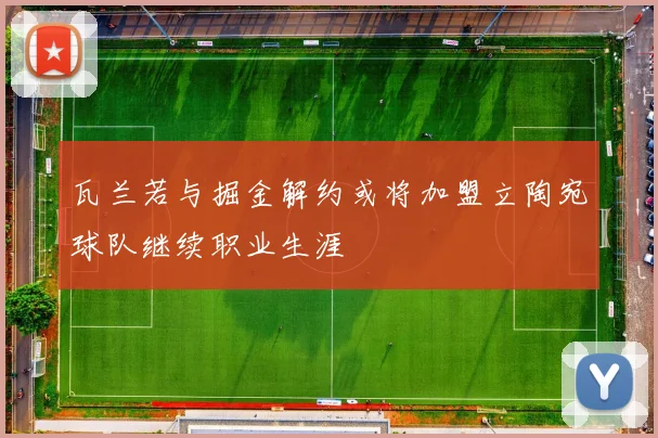 瓦兰若与掘金解约或将加盟立陶宛球队继续职业生涯