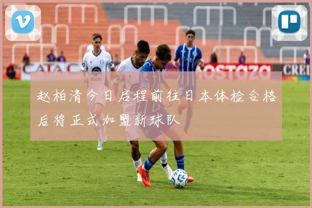 赵柏清今日启程前往日本体检合格后将正式加盟新球队