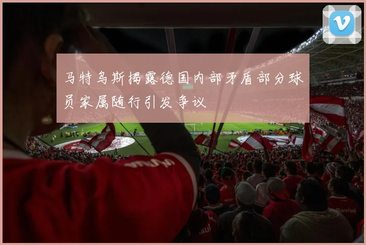 马特乌斯揭露德国内部矛盾部分球员家属随行引发争议
