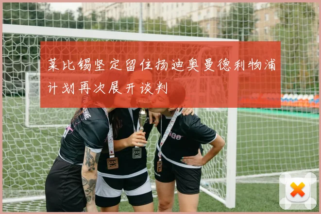 莱比锡坚定留住扬迪奥曼德利物浦计划再次展开谈判