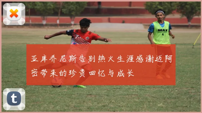 亚库乔尼斯告别热火生涯感谢迈阿密带来的珍贵回忆与成长