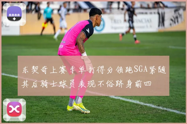 东契奇上赛季单打得分领跑SGA紧随其后骑士球员表现不俗跻身前四