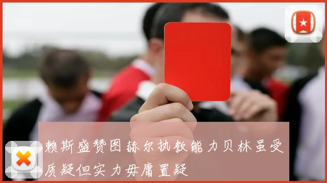 赖斯盛赞图赫尔执教能力贝林虽受质疑但实力毋庸置疑