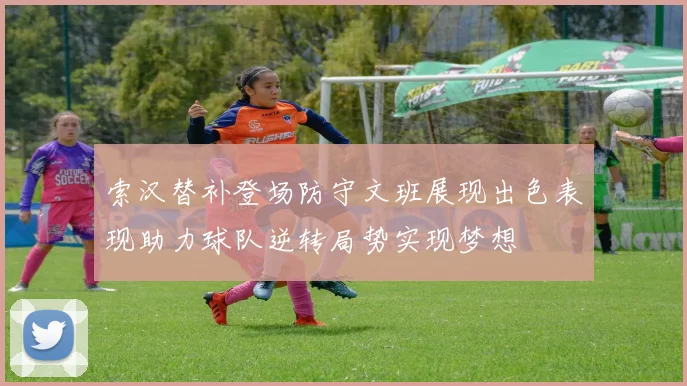 索汉替补登场防守文班展现出色表现助力球队逆转局势实现梦想