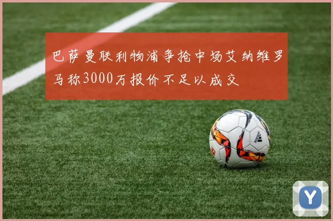 巴萨曼联利物浦争抢中场艾纳维罗马称3000万报价不足以成交