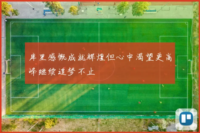 库里感慨成就辉煌但心中渴望更高峰继续追梦不止
