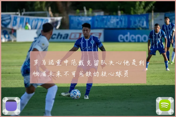 罗马诺重申范戴克留队决心他是利物浦未来不可或缺的核心球员