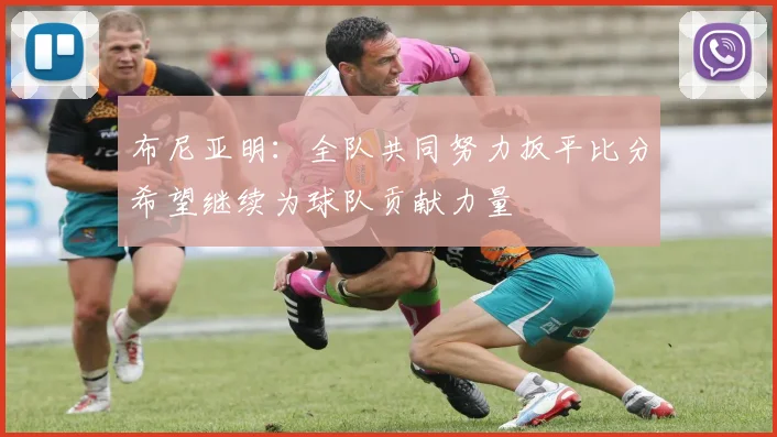 布尼亚明：全队共同努力扳平比分希望继续为球队贡献力量
