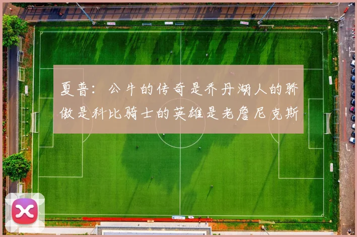 夏普：公牛的传奇是乔丹湖人的骄傲是科比骑士的英雄是老詹尼克斯的希望是布伦森
