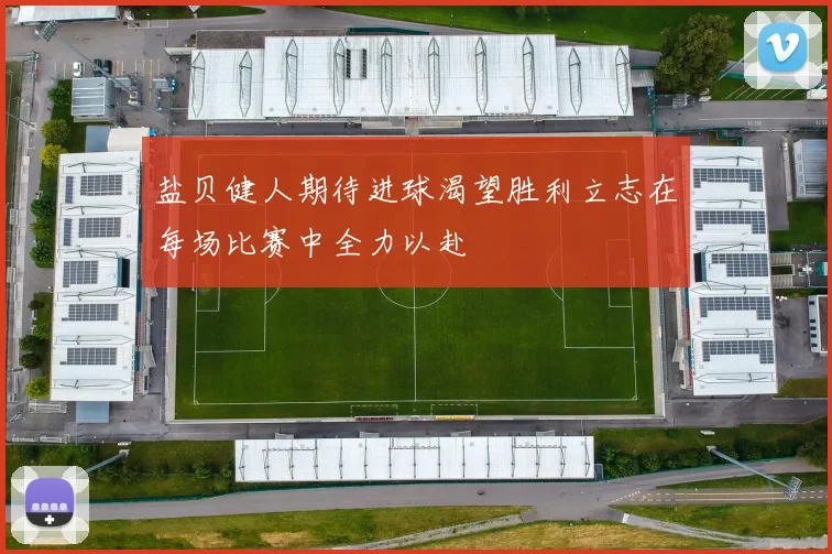 盐贝健人期待进球渴望胜利立志在每场比赛中全力以赴