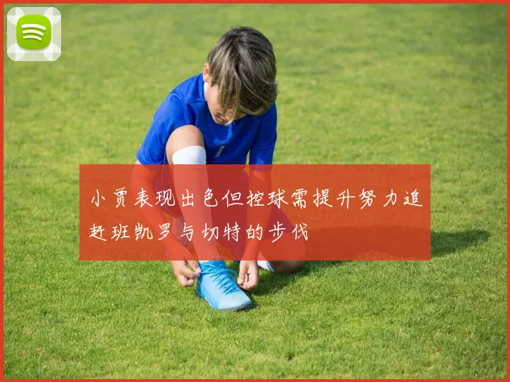 小贾表现出色但控球需提升努力追赶班凯罗与切特的步伐