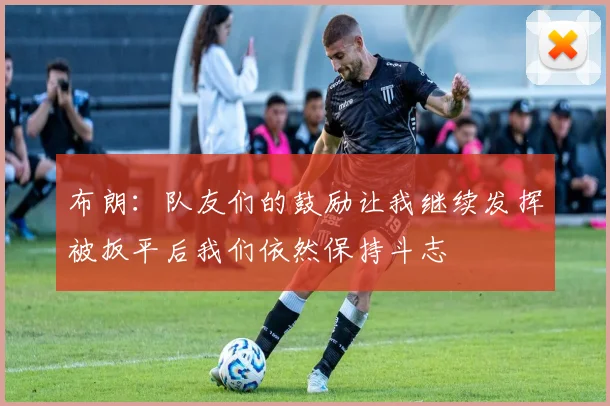 布朗：队友们的鼓励让我继续发挥被扳平后我们依然保持斗志