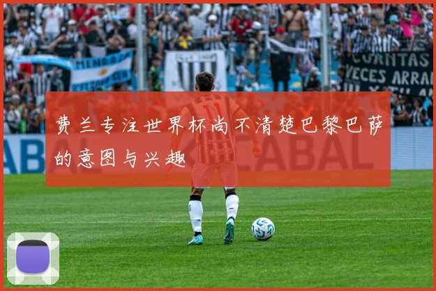 费兰专注世界杯尚不清楚巴黎巴萨的意图与兴趣