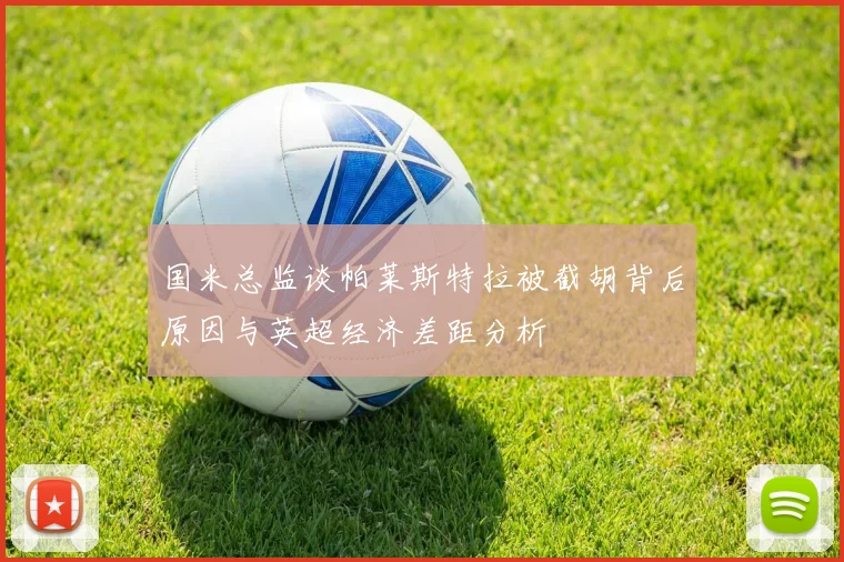 国米总监谈帕莱斯特拉被截胡背后原因与英超经济差距分析