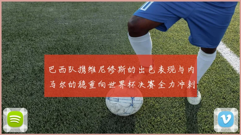 巴西队携维尼修斯的出色表现与内马尔的稳重向世界杯决赛全力冲刺