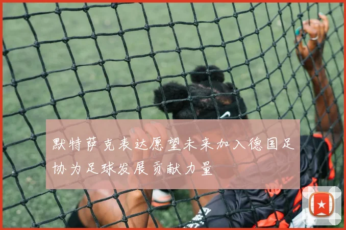默特萨克表达愿望未来加入德国足协为足球发展贡献力量