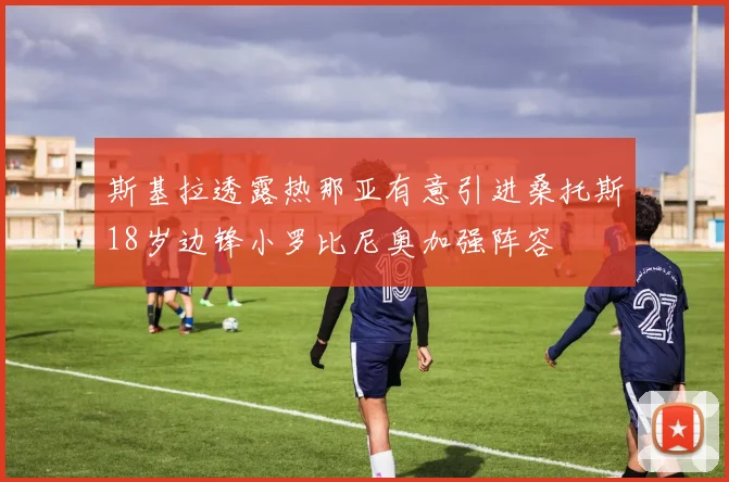 斯基拉透露热那亚有意引进桑托斯18岁边锋小罗比尼奥加强阵容